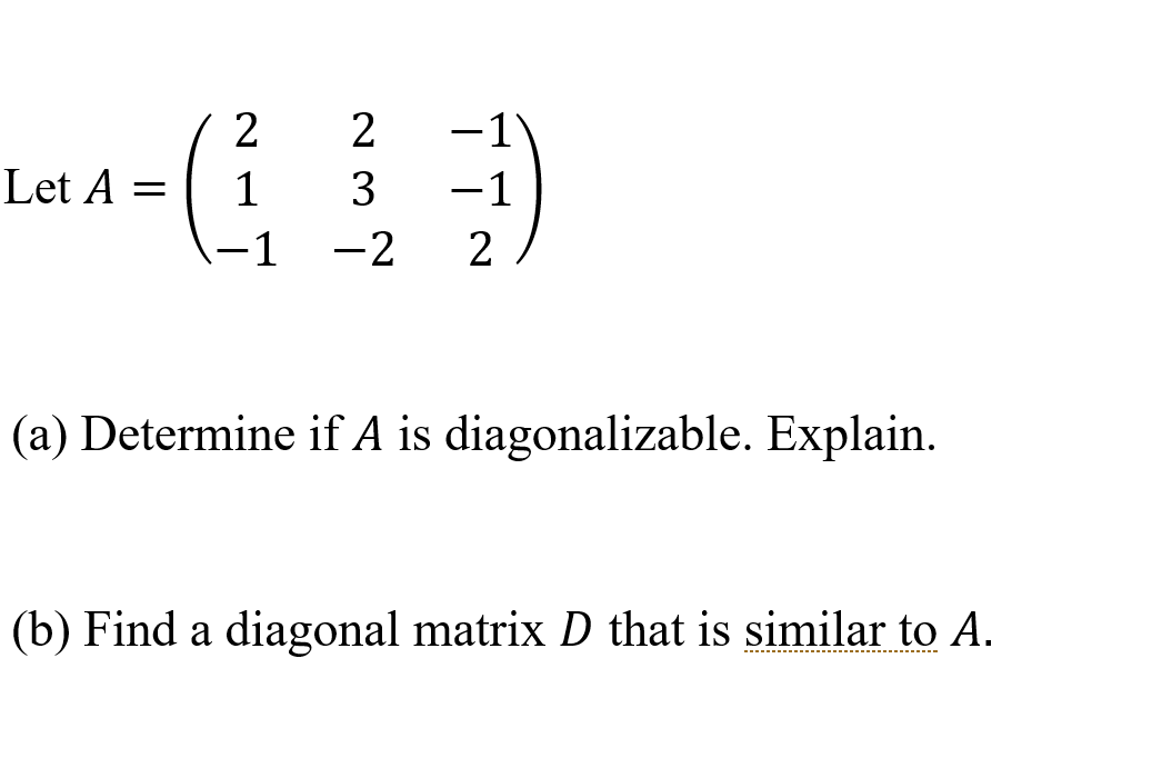 2
2
-1
Let A =
1
-1
-1
-2
2
(a) Determine if A is diagonalizable. Explain.
(b) Find a diagonal matrix D that is similar to A.
-------------------------.---------
