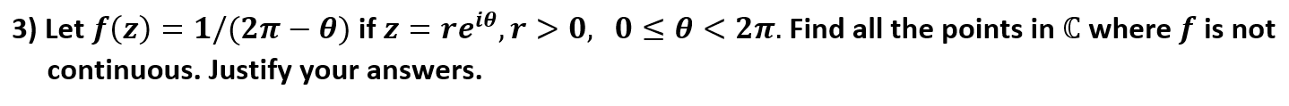 ) Let f(z) = 1/(2n – 0) if z = re",r > 0, 0 <0 < 2n. Find all the points in C where f is not
continuous. Justify your answers.
