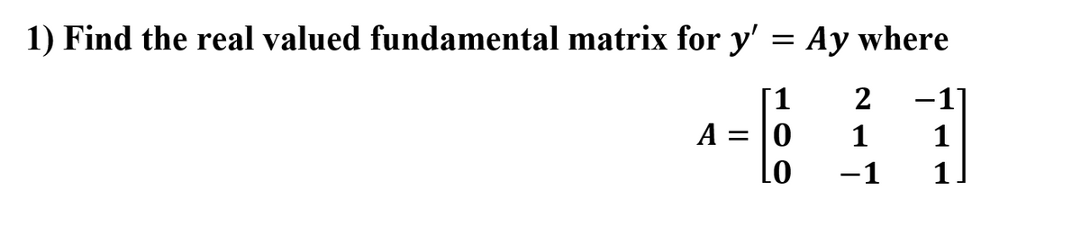 1) Find the real valued fundamental matrix for y' = Ay where
1
2
A = 10
1
1
-1
