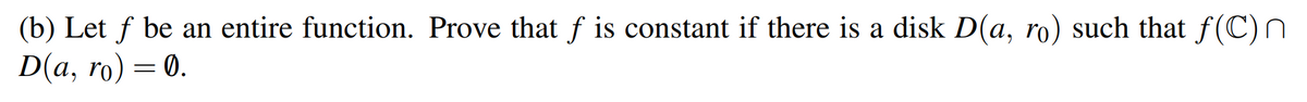 (b) Let \( f \) be an entire function. Prove that \( f \) is constant if there is a disk \( D(a, r_0) \) such that \( f(\mathbb{C}) \cap D(a, r_0) = \emptyset \).