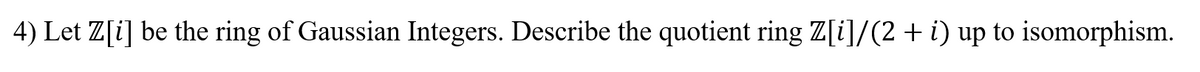 4) Let Z[i] be the ring of Gaussian Integers. Describe the quotient ring Z[i]/(2 + i) up to isomorphism.
