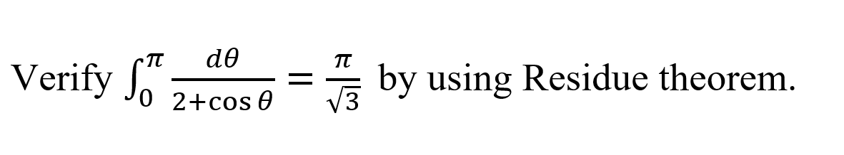 **Problem Statement:**

Verify the integral 

\[
\int_{0}^{\pi} \frac{d\theta}{2 + \cos\theta} = \frac{\pi}{\sqrt{3}}
\]

by using the Residue Theorem.

**Explanation:**

This problem involves evaluating a definite integral using the Residue Theorem, a powerful tool in complex analysis. The integral is expressed as a function of \( \theta \), where the cosine function \( \cos\theta \) is present in the denominator. The integral is evaluated over the interval from 0 to \( \pi \).

The goal is to confirm that the integral equals \( \frac{\pi}{\sqrt{3}} \) by applying techniques from complex analysis, particularly leveraging the Residue Theorem to handle integrals that can be expressed in terms of complex functions.