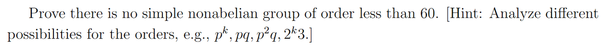 Prove there is no simple nonabelian group of order less than 60. [Hint: Analyze different
possibilities for the orders, e.g., p*, pq, p²q, 2*3.]
