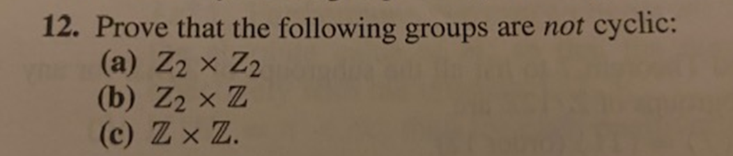 **Question 12:** Prove that the following groups are *not* cyclic:

(a) \(\mathbb{Z}_2 \times \mathbb{Z}_2\)

(b) \(\mathbb{Z}_2 \times \mathbb{Z}\)

(c) \(\mathbb{Z} \times \mathbb{Z}\)