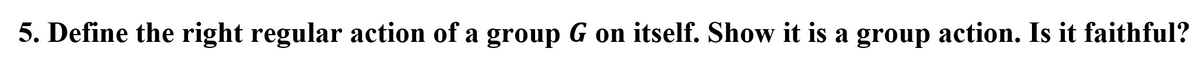 5. Define the right regular action of a group G on itself. Show it is a group action. Is it faithful?
