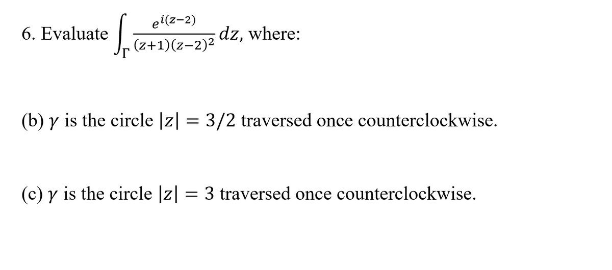 ei(z-2)
6. Evaluate
(z+1)(z-2)2 dz, where:
(b) y is the circle |z| = 3/2 traversed once counterclockwise.
(c) y is the circle |z|
3 traversed once counterclockwise.
