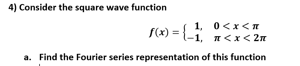 4) Consider the square wave function
f(x) = { 1, 0 <x<n
-1, T < x < 2n
a. Find the Fourier series representation of this function
