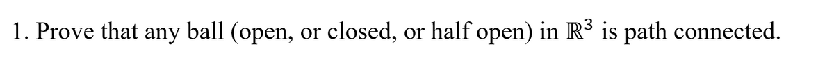 1. Prove that any ball (open,
or closed, or half open) in R3 is path connected.
