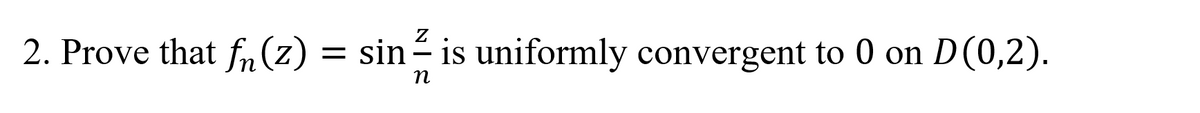 Z
2. Prove that fn(z) = sin is uniformly convergent to 0 on D(0,2).
