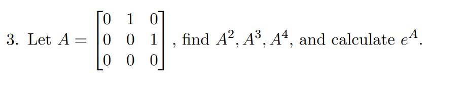 [0 1 0]
0 0 1
0 0 0
3. Let A =
find A?, A³, Aª, and calculate eA.
