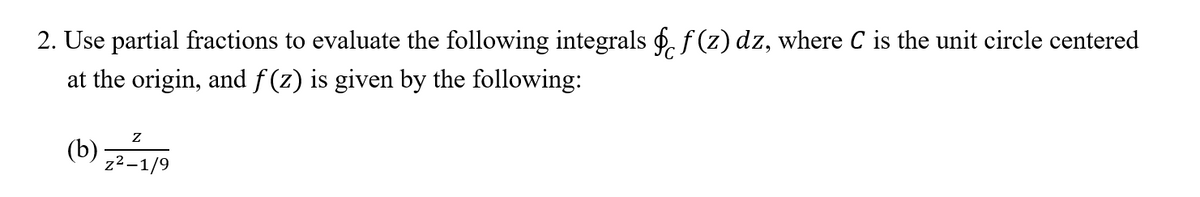 2. Use partial fractions to evaluate the following integrals . f (z) dz, where C is the unit circle centered
at the origin, and f (z) is given by the following:
(b)
z2-1/9
