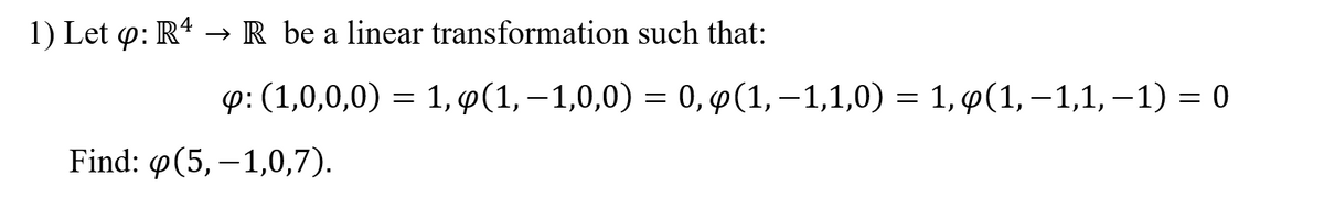 1) Let p: R* → R be a linear transformation such that:
Ф: (1,0,0,0) %3D 1, Ф(1, —1,0,0) %3D 0, Ф (1, —1,1,0) %3D 1, Ф(1, -1,1, —1) 3D 0
Find: 9(5, –1,0,7).
