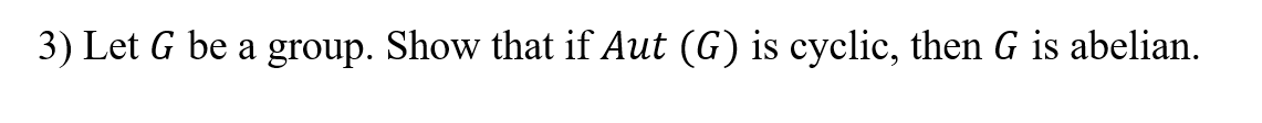 3) Let G be a group. Show that if Aut (G) is cyclic, then G is abelian.
