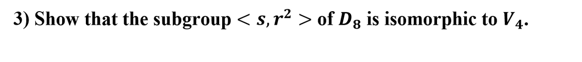 3) Show that the subgroup < s, r² > of Dg is isomorphic to V4.
