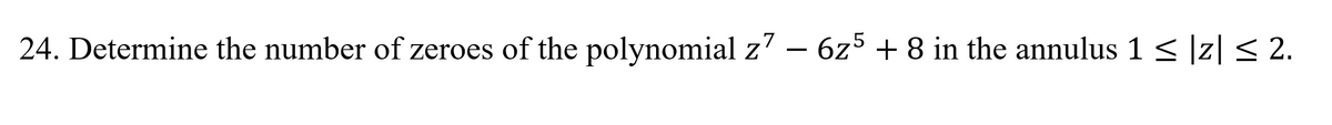 24. Determine the number of zeroes of the polynomial z' – 6z5 + 8 in the annulus 1 < |z|< 2.
