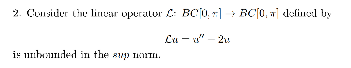 2. Consider the linear operator L: BC[0, 1] → BC[0, 1] defined by
Lu = u" – 2u
is unbounded in the sup norm.
