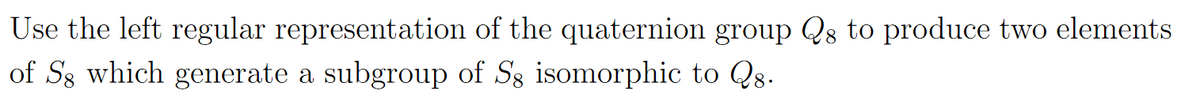 Use the left regular representation of the quaternion group Qs to produce two elements
of Sg which generate a subgroup of Sg isomorphic to Qs.
