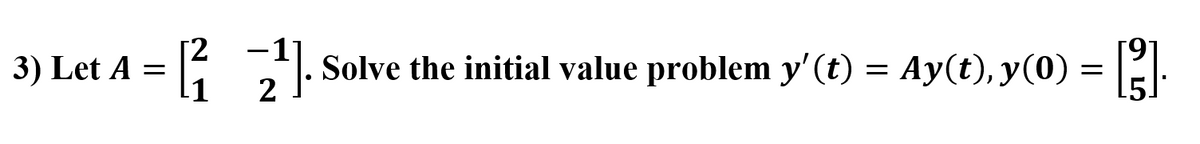 3) Let A =
Solve the initial value problem y'(t) = Ay(t), y(0) =
