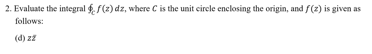 2. Evaluate the integral f. f (z) dz, where C is the unit circle enclosing the origin, and f(z) is given as
follows:
(d) zz
