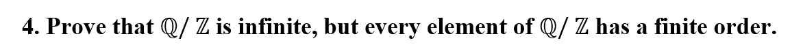 4. Prove that Q/ Z is infinite, but every element of Q/ Z has a finite order.
