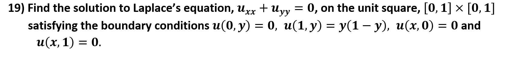 Find the solution to Laplace's equation, uxx + Uyy
= 0, on the unit square, [0, 1] × [0, 1]
satisfying the boundary conditions u(0, y) = 0, u(1, y) = y(1 – y), u(x, 0) = 0 and
и(х, 1) — 0.
