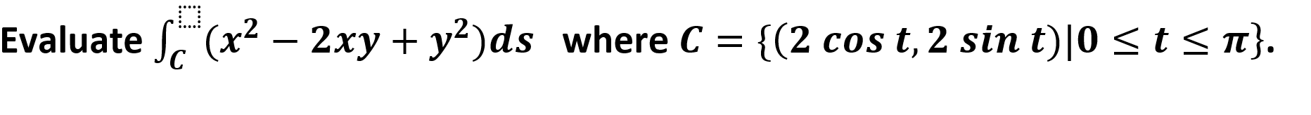 Evaluate(x2 - 2xy +y2) ds where C
{(2 cos t, 2 sin t) 0 s t< n}.
