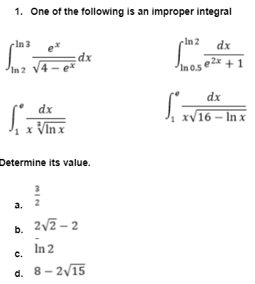 1. One of the following is an improper integral
-In 3
e*
cln 2
dx
xp
4 – e*
In 2
In 0.5 e 2x + 1
dx
dx
J, xV16 – In x
x VIn x
Determine its value.
3
а. 2
b. 2v2 - 2
In 2
c.
d. 8 - 2/15

