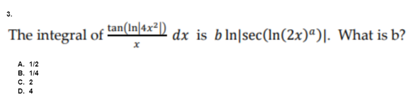3.
The integral of
tan(In|4x²|)
dx is bln|sec(In(2x)ª)|. What is b?
А. 1/2
В. 1/4
C. 2
D. 4
