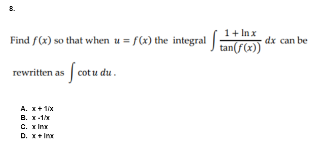 8.
1+ In x
Find f(x) so that when u = f(x) the integral ran(f())
dx can be
rewritten as cot u du .
So
А. х+ 1/x
В. х-1/x
C. x Inx
D. x+ Inx
