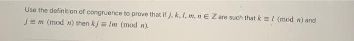 Use the definition of congruence to prove that if j, k, 1, m, n E Z are such that k =1 (mod n) and
j=m (mod n) then kj = Im (mod n).
