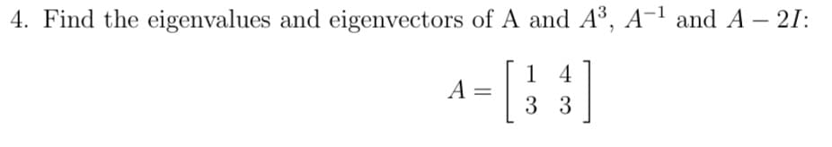 4. Find the eigenvalues and eigenvectors of A and A³, A-¹ and A - 21:
14
[33]
A =