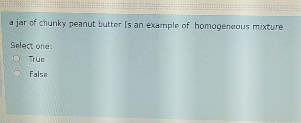 a jar of chunky peanut butter Is an example of homogeneous mixture
Select one:
O True
False
