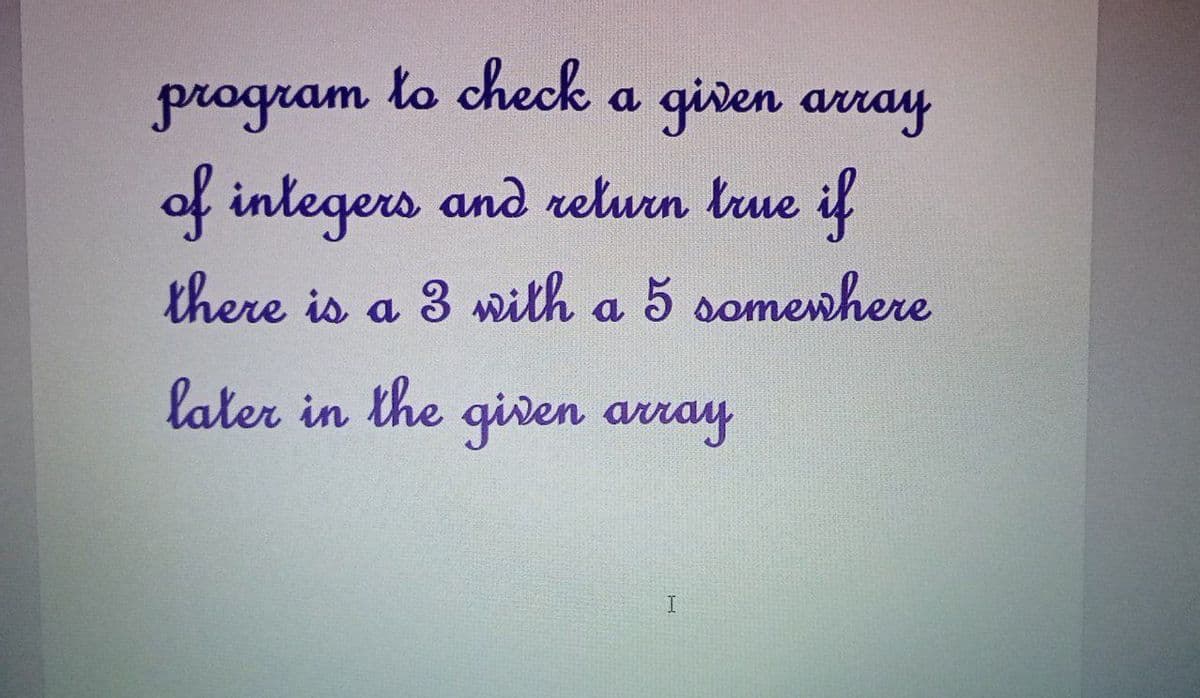 program
to check
a given array
of integers and relurn true if
there is a 3 wilth a 5 somenhere
later in the given array
