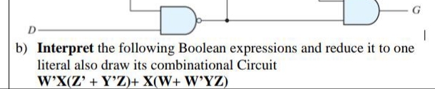 D
b) Interpret the following Boolean expressions and reduce it to one
literal also draw its combinational Circuit
W'X(Z' + Y'Z)+ X(W+ W'YZ)
