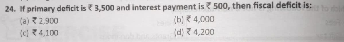 24. If primary deficit is ? 3,500 and interest payment is 500, then fiscal deficit is:
(a) 2,900
(c) 4,100
to riat
(b) 4,000
2597
(d) 4,200
