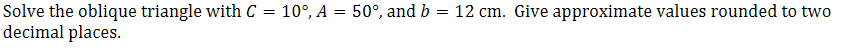 Solve the oblique triangle with C = 10°, A = 50°, and b = 12 cm. Give approximate values rounded to two
decimal places.
