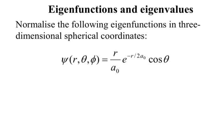 Eigenfunctions and eigenvalues
Normalise the following eigenfunctions in three-
dimensional spherical coordinates:
y (r,0,0) = erl
do
-r/2ao cose