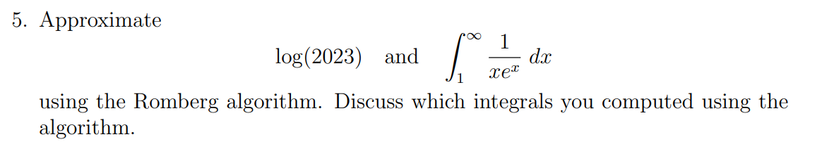 5. Approximate
log(2023) and
[=
1
dx
xex
using the Romberg algorithm. Discuss which integrals you computed using the
algorithm.