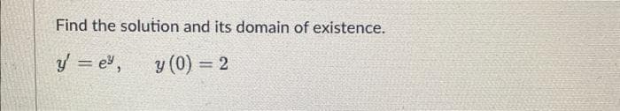 Find the solution and its domain of existence.
y' = e³, y (0) = 2