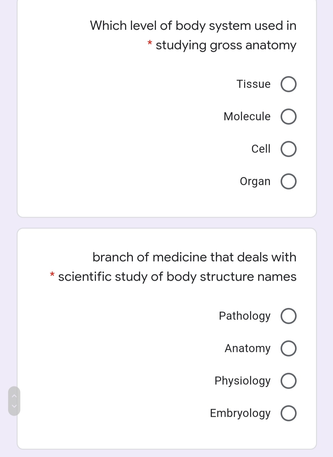 Which level of body system used in
studying gross anatomy
Tissue
Molecule
Cell
Organ
branch of medicine that deals with
* scientific study of body structure names
Pathology
Anatomy
Physiology
Embryology
