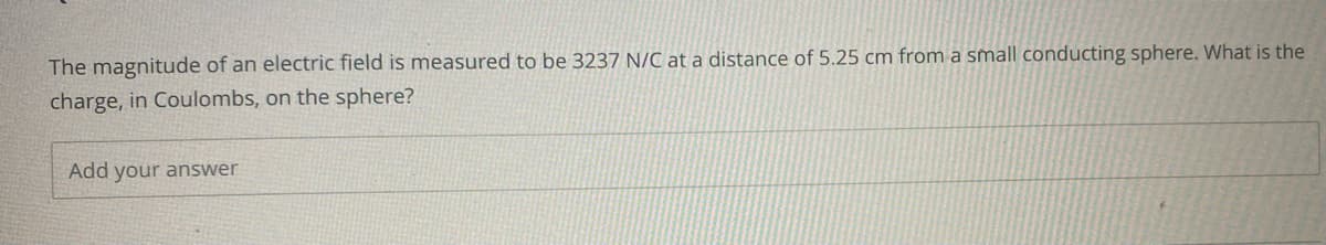 The magnitude of an electric field is measured to be 3237 N/C at a distance of 5.25 cm from a small conducting sphere. What is the
charge, in Coulombs, on the sphere?
Add your answer
