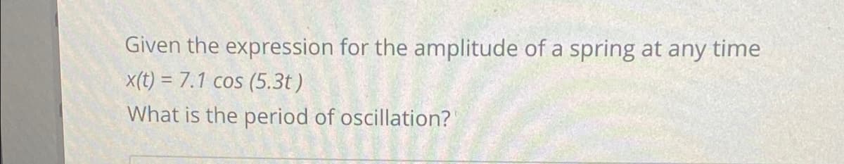 Given the expression for the amplitude of a spring at any time
x(t) = 7.1 cos (5.3t)
What is the period of oscillation?
