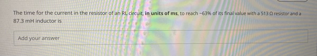 The time for the current in the resistor of an RL circuit, in units of ms, to reach -63% of its final value with a 513 Q resistor and a
87.3 mH inductor is
Add your answer
