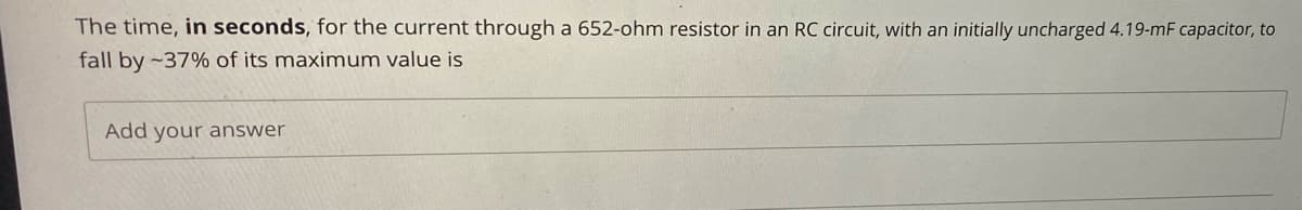 The time, in seconds, for the current through a 652-ohm resistor in an RC circuit, with an initially uncharged 4.19-mF capacitor, to
fall by -37% of its maximum value is
Add your answer
