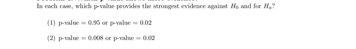 In each case, which p-value provides the strongest evidence against Ho and for Ha?
(1) p-value = 0.95 or p-value = 0.02
(2) p-value = 0.008 or p-value = 0.02