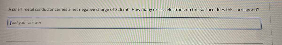 A small, metal conductor carries a net negative charge of 326 mC. How many excess electrons on the surface does this correspond?
Add your answer
