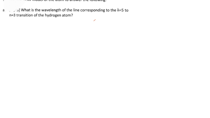 a
S] What is the wavelength of the line corresponding to the n=5 to
n=3 transition of the hydrogen atom?