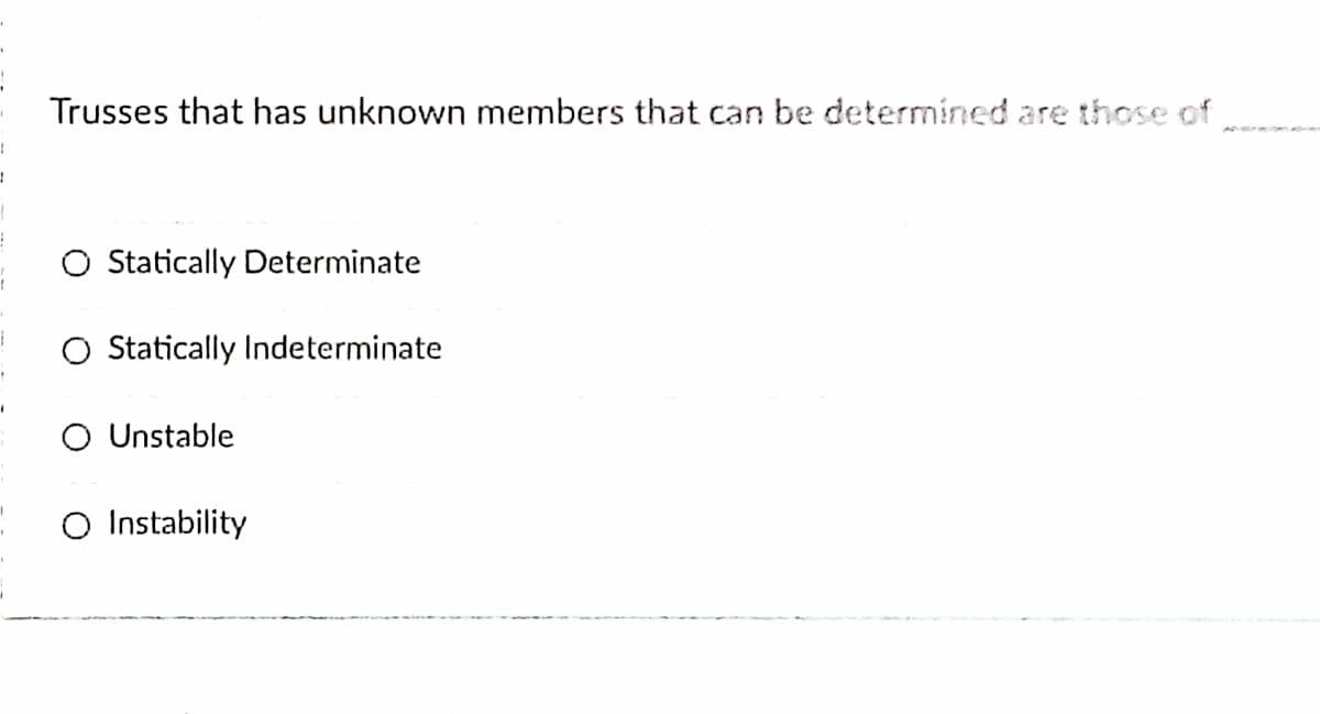 Trusses that has unknown members that can be determined are those of
O Statically Determinate
O Statically Indeterminate
O Unstable
O Instability
