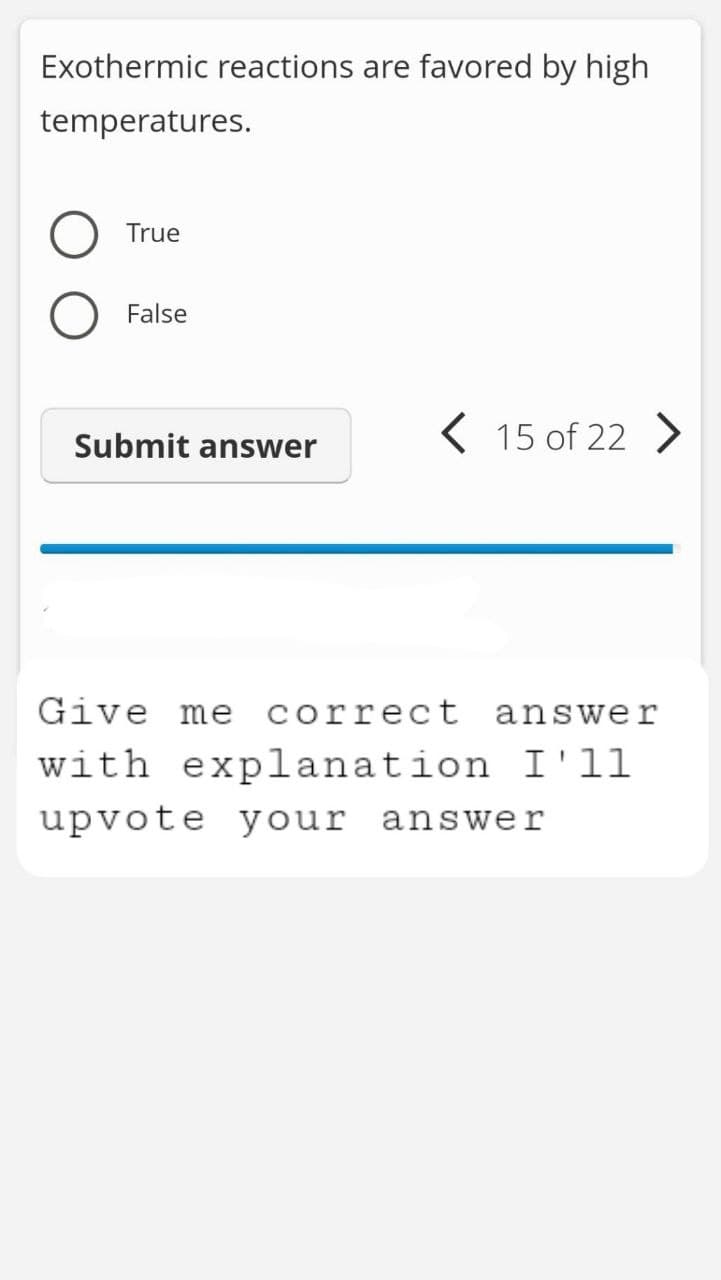 Exothermic reactions are favored by high
temperatures.
True
False
< 15 of 22 >
Submit answer
Give me correct answer
with explanation I'll
upvote your answer