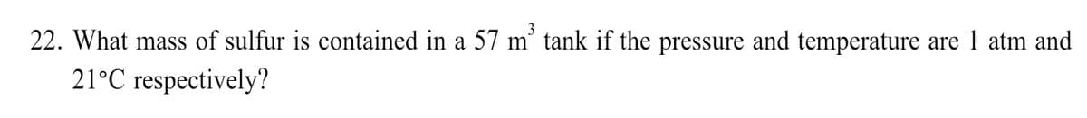 22. What mass of sulfur is contained in a 57 m° tank if the pressure and temperature are 1 atm and
21°C respectively?
